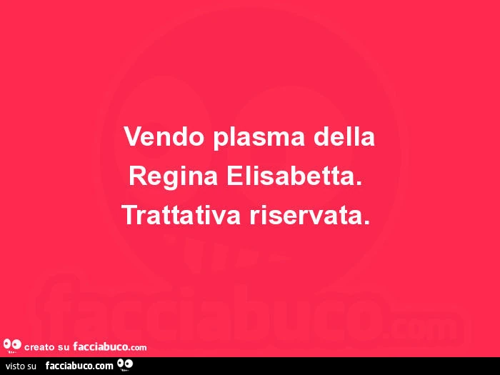 Vendo plasma della regina elisabetta. Trattativa riservata