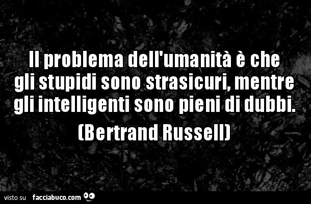 Il problema dell'umanità è che gli stupidi sono strasicuri, mentre gli intelligenti sono pieni di dubbi. Bertrand Russell