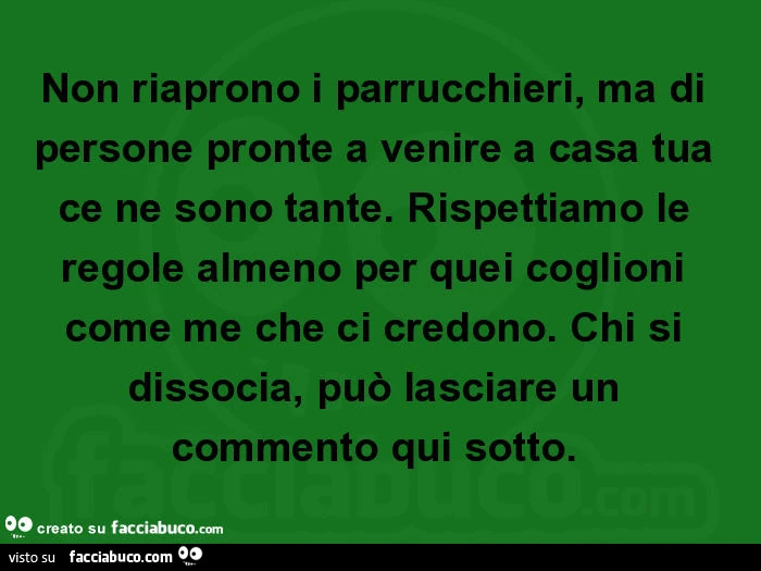 Non riaprono i parrucchieri, ma di persone pronte a venire a casa tua ce ne sono tante. Rispettiamo le regole almeno per quei coglioni come me che ci credono. Chi si dissocia, può lasciare un commento qui sotto