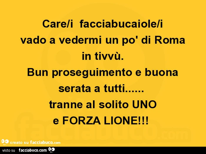 Care/i facciabucaiole/i vado a vedermi un po' di roma in tivvù. Bun proseguimento e buona serata a tutti&hellip; tranne al solito uno e forza lione