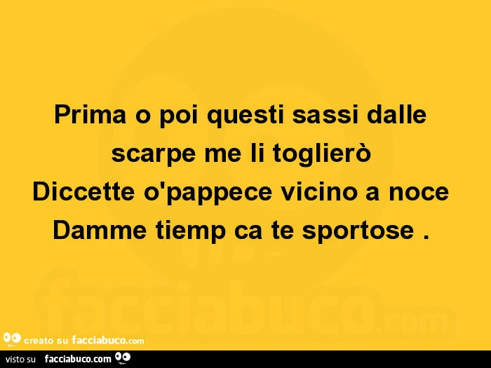 Prima o poi questi sassi dalle scarpe me li toglierò diccette òpappece vicino a noce damme tiemp ca te sportose