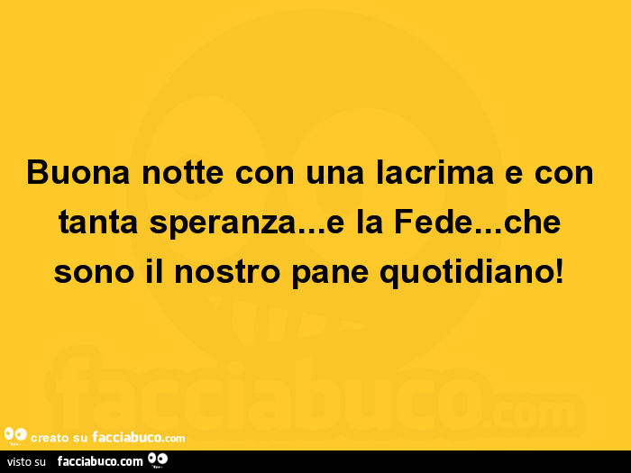 Buona notte con una lacrima e con tanta speranza… e la fede… che sono il nostro pane quotidiano