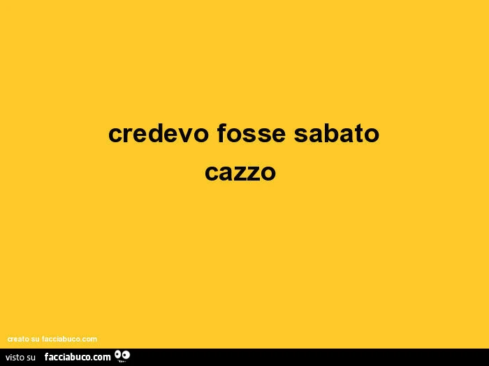 Credevo fosse sabato cazzo