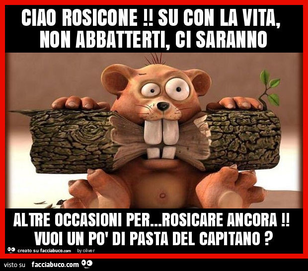 Ciao rosicone! Su con la vita, non abbatterti, ci saranno altre occasioni per… rosicare ancora! Vuoi un po' di pasta del capitano?