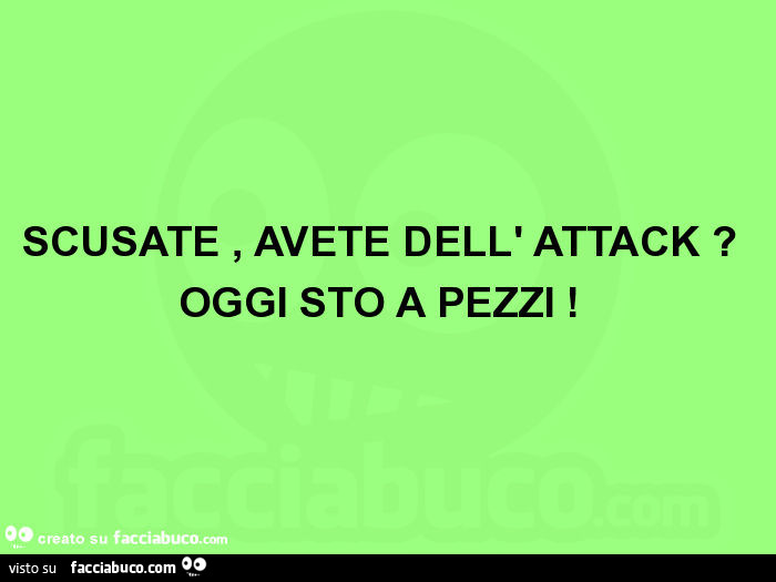 Scusate, avete dell' attack? Oggi sto a pezzi