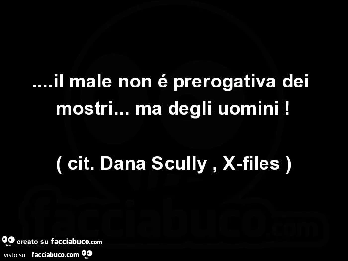 Il male non è prerogativa dei mostri&hellip; ma degli uomini! Cit. Dana scully, x-files