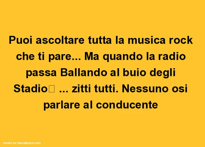 Puoi ascoltare tutta la musica rock che ti pare&hellip; ma quando la radio passa ballando al buio degli stadio&hellip; zitti tutti. Nessuno osi parlare al conducente