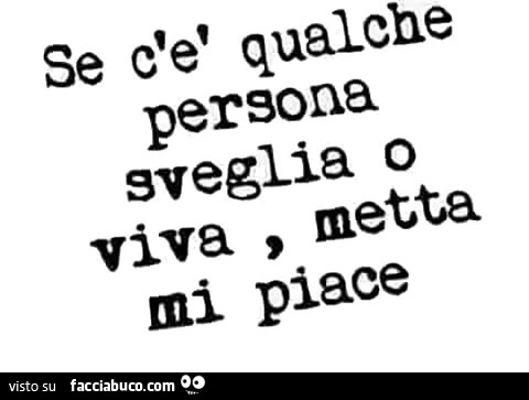 Se c'è qualche persona sveglia o viva, metta mi piace