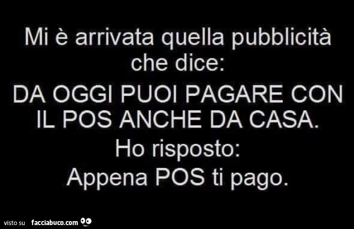 Mi è arrivata quella pubblicità che dice: da oggi puoi pagare con il pos anche da casa. Ho risposto: appena pos ti pago