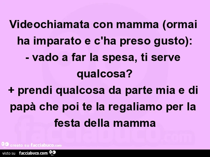 Videochiamata con mamma (ormai ha imparato e c'ha preso gusto): - vado a far la spesa, ti serve qualcosa? + Prendi qualcosa da parte mia e di papà che poi te la regaliamo per la festa della mamma
