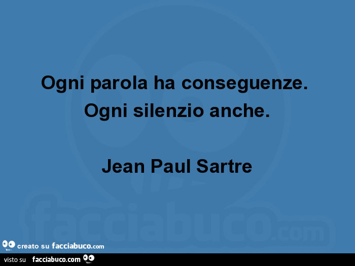 Ogni Parola Ha Conseguenze Ogni Silenzio Anche Ogni parola ha conseguenze. Ogni silenzio anche. Jean paul sartre