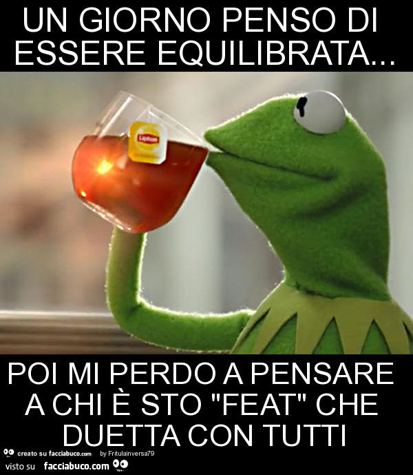 Un giorno penso di essere equilibrata… poi mi perdo a pensare a chi è sto "feat" che duetta con tutti