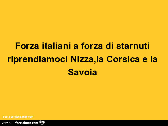 Forza italiani a forza di starnuti riprendiamoci nizza, la corsica e la savoia