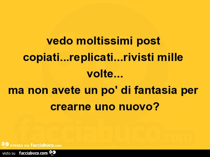 Vedo moltissimi post copiati&hellip; replicati&hellip; rivisti mille volte&hellip; ma non avete un po' di fantasia per crearne uno nuovo?