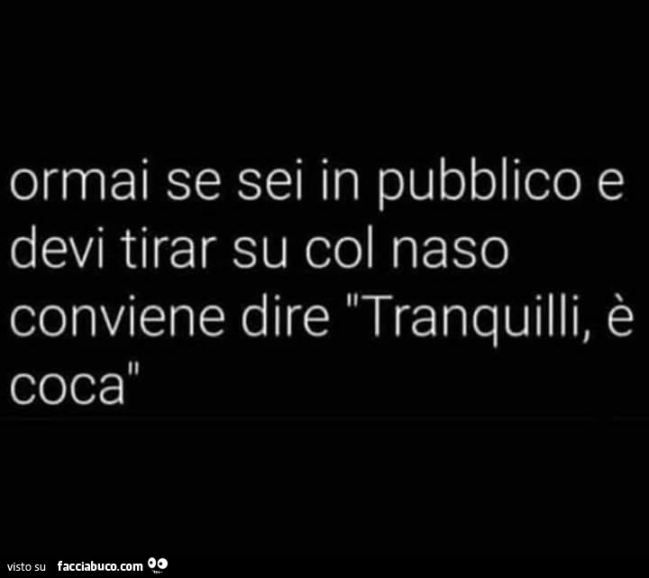 Ormai se sei in pubblico e devi tirar su col naso conviene dire tranquilli, è coca