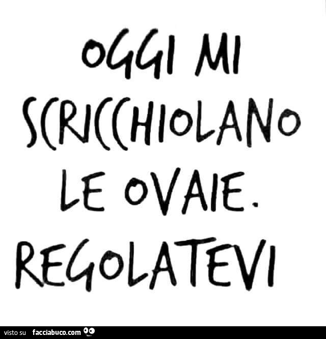 Oggi mi scricchiolano le ovaie regolatevi