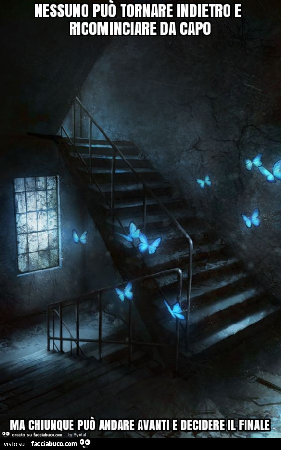 Nessuno può tornare indietro e ricominciare da capo ma chiunque può andare avanti e decidere il finale