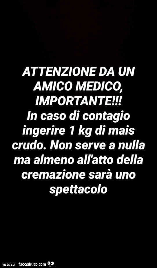 Attenzione da un amico medico, importante! In caso di contagio ingerire 1 kg di mais crudo. Non serve a nulla ma almeno all'atto della cremazione sarà uno spettacolo