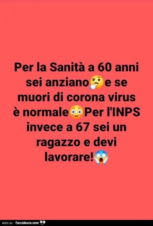 Per la sanità a 60 anni sei anziano e se muori di corona virus è normale. Per l'inps invece a 67 sei un ragazzo e devi lavorare