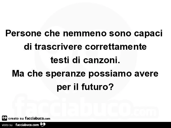 Persone che nemmeno sono capaci di trascrivere correttamente testi di canzoni. Ma che speranze possiamo avere per il futuro?