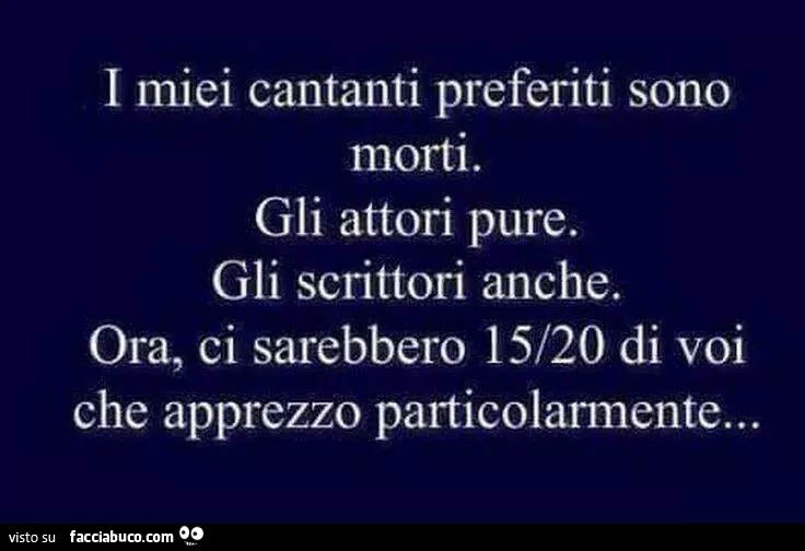 I miei cantanti preferiti sono morti. Gli attori pure. Gli scrittori anche. Ora, ci sarebbero 15/20 di voi che apprezzo particolarmente