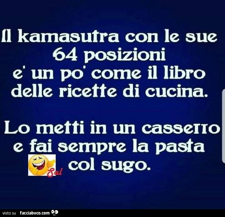 Il kamasutra con le sue 64 posizioni è un po' come il libro delle ricette di cucina. Lo metti in un casserro e fai sempre la pasta col sugo