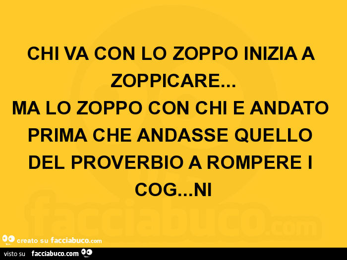 Chi va con lo zoppo inizia a zoppicare… ma lo zoppo con chi è andato prima che andasse quello del proverbio a rompere i coglioni