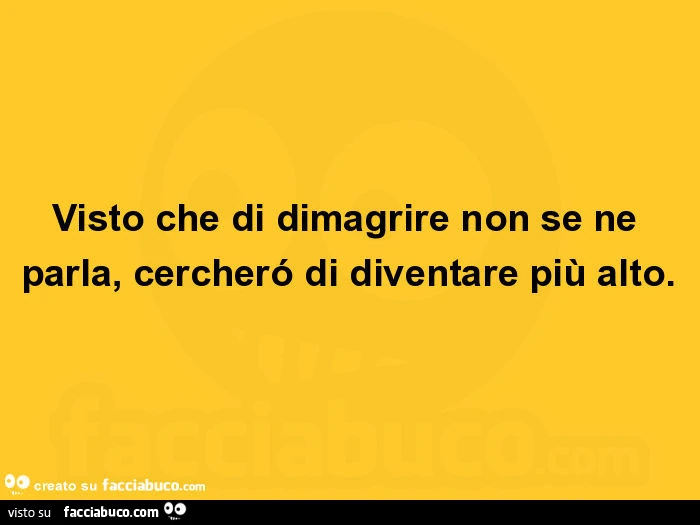 Visto che di dimagrire non se ne parla, cercheró di diventare più alto