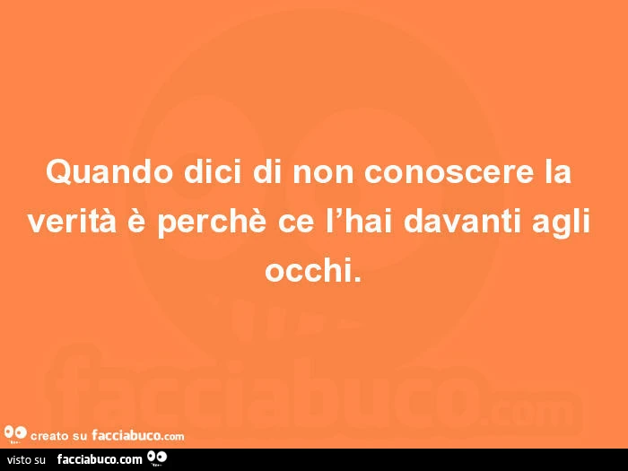 Quando dici di non conoscere la verità è perchè ce l'hai davanti agli occhi