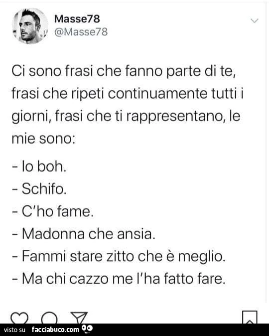 Ci sono frasi che fanno parte di te, frasi che ripeti continuamente tutti i giorni, frasi che ti rappresentano, le mie sono: io boh. Schifo. C'ho fame. Madonna che ansia. Fammi stare zitto che è meglio. Ma chi cazzo me l'ha fatto fare