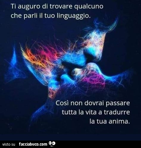 Ti auguro di trovare qualcuno che parli il tuo linguaggio. Così non dovrai passare tutta la vita a tradurre la tua anima