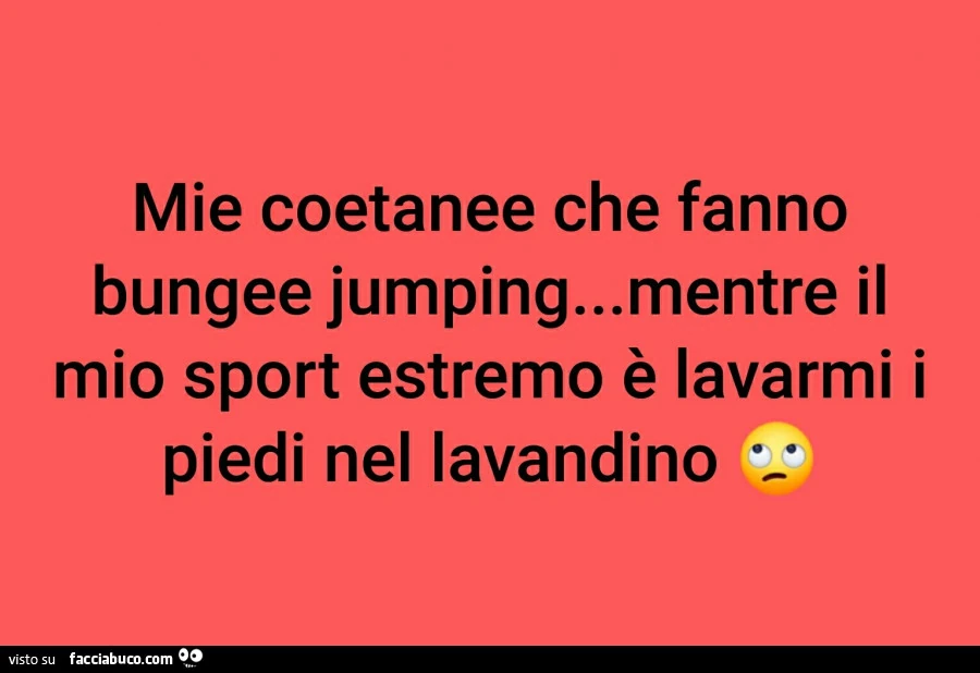 Mie coetanee che fanno bungee jumping&hellip; mentre il mio sport estremo è lavarmi i piedi nel lavandino