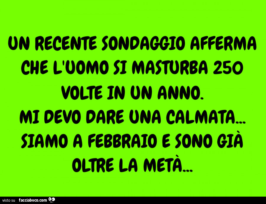 Un recente sondaggio afferma che l'uomo si masturba 250 volte in un anno. Mi devo dare una calmata… siamo a febbraio e sono già oltre la metà