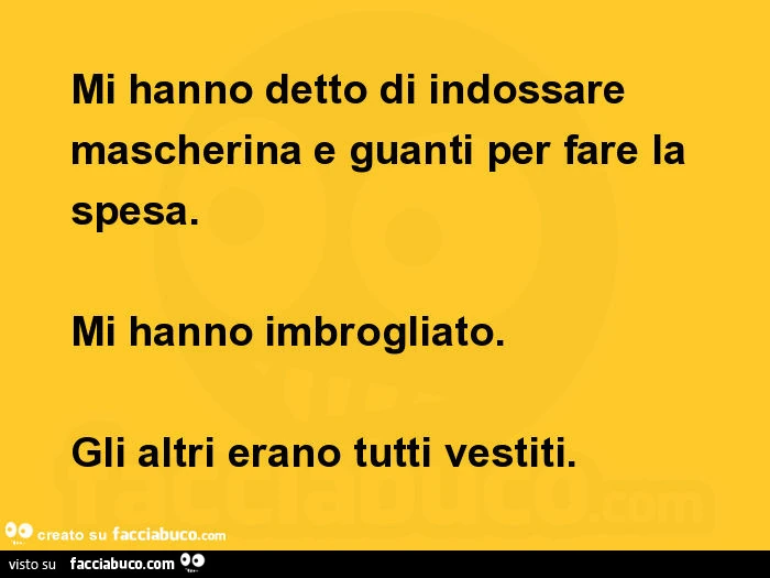 Mi hanno detto di indossare mascherina e guanti per fare la spesa. Mi hanno imbrogliato. Gli altri erano tutti vestiti