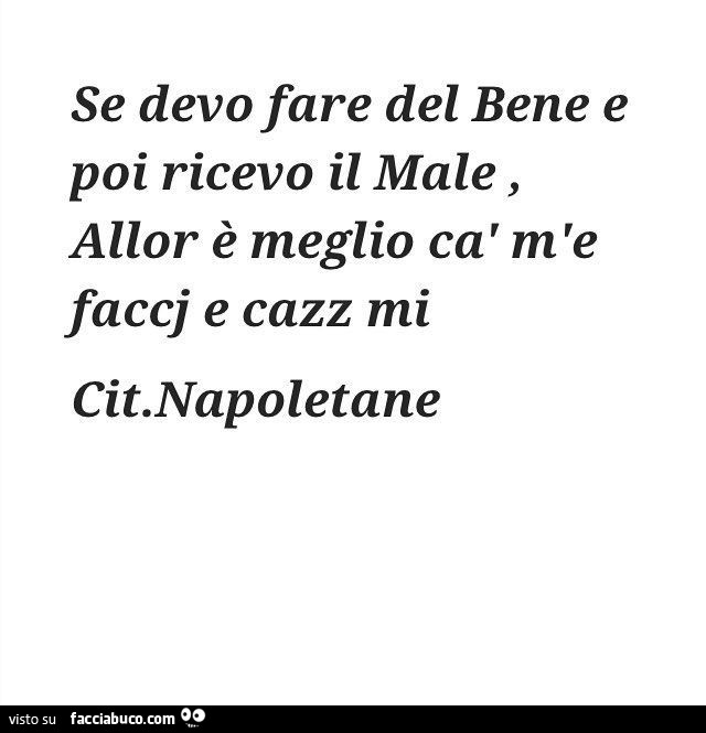 Se devo fare del bene e poi ricevo il male, allor è meglio cà m'e faccj e cazz mi