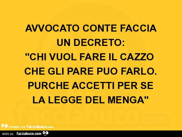 Avvocato conte faccia un decreto: chi vuol fare il cazzo che gli pare può farlo. Purché accetti per sé la legge del menga