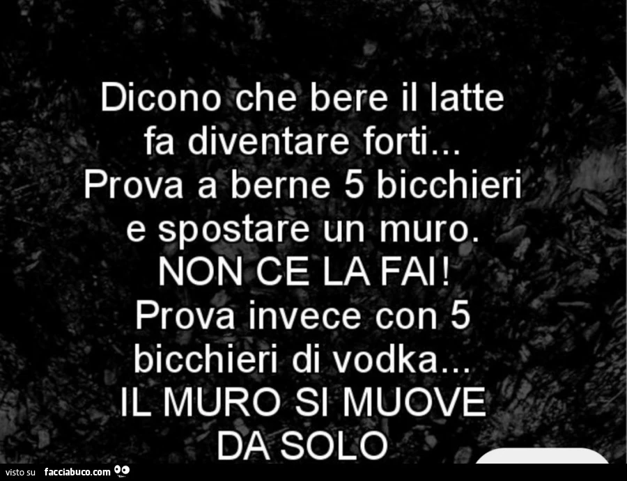 Dicono che bere il latte fa diventare forti. Prova a berne 5 bicchieri e spostare un muro non c'è la fai&hellip; Prova invece con 5 bicchieri di vodka. Il muro si muove da solo