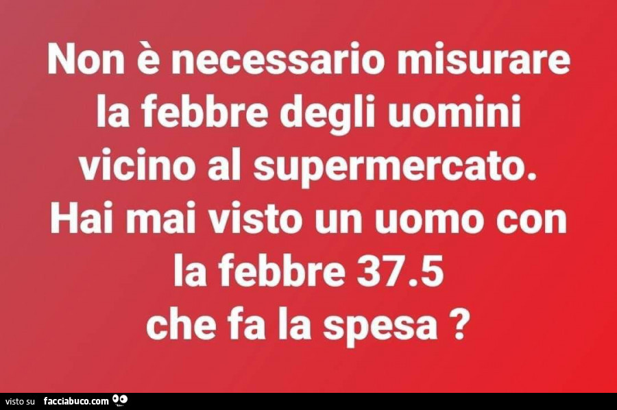 Non è necessario misurare la febbre degli uomini vicino al supermercato. Hai mai visto un uomo con la febbre 37.5 che fa la spesa?