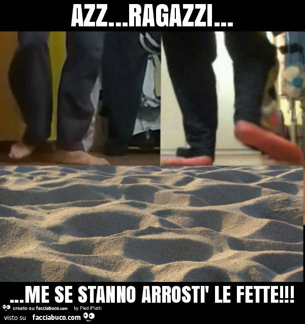 Azz… ragazzi… me se stanno arrostì le fette