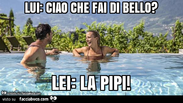 Lui: ciao che fai di bello? Lei: la pipi