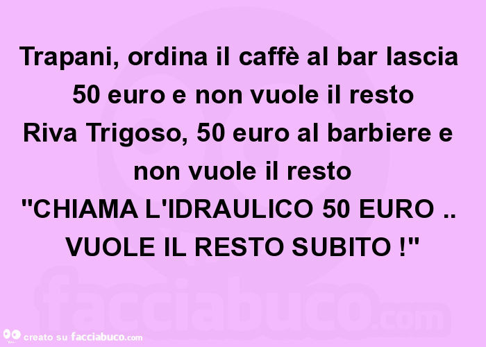 Trapani, ordina il caffè al bar lascia 50 euro e non vuole il resto riva trigoso, 50 euro al barbiere e non vuole il resto "chiama l'idraulico 50 euro. Vuole il resto subito! "