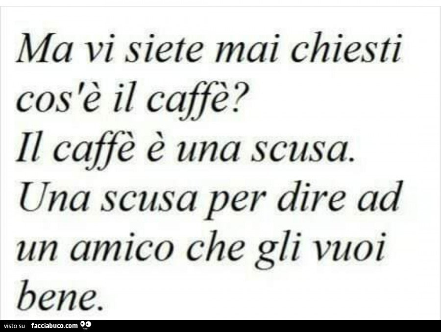 Ma vi siete mai chiesti cos'è il caffè? Il caffè è una scusa. Una scusa per dire ad un amico che gli vuoi bene