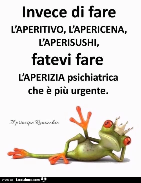 Invece di fare l'aperitivo, l'apericena, l'aperisushi, fatevi fare l'aperizia psichiatrica che è più urgente