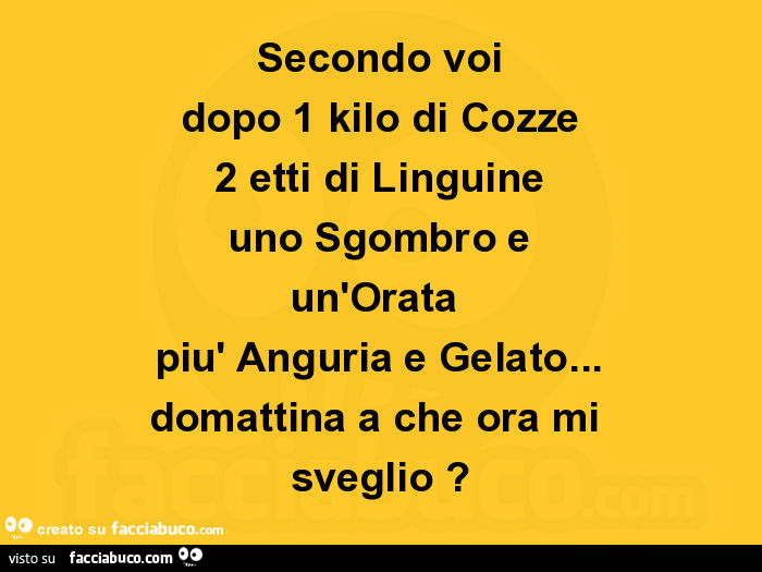 Secondo voi dopo 1 kilo di cozze 2 etti di linguine uno sgombro e un'orata più anguria e gelato… domattina a che ora mi sveglio?