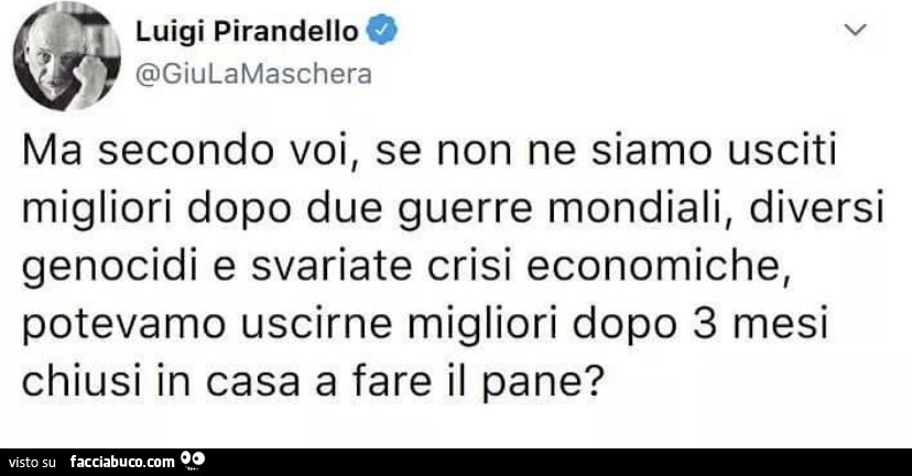 Ma secondo voi, se non ne siamo usciti migliori dopo due guerre mondiali, diversi genocidi e svariate crisi economiche, potevamo uscirne migliori dopo 3 mesi chiusi in casa a fare il pane?