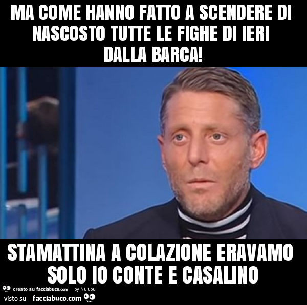 Ma come hanno fatto a scendere di nascosto tutte le fighe di ieri dalla barca! Stamattina a colazione eravamo solo io conte e casalino