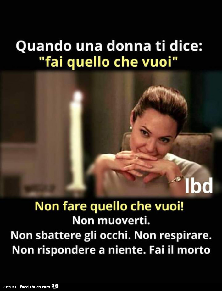 Quando una donna ti dice: fai quello che vuoi non fare quello che vuoi! Non muoverti. Non sbattere gli occhi. Non respirare. Non rispondere a niente. Fai il morto