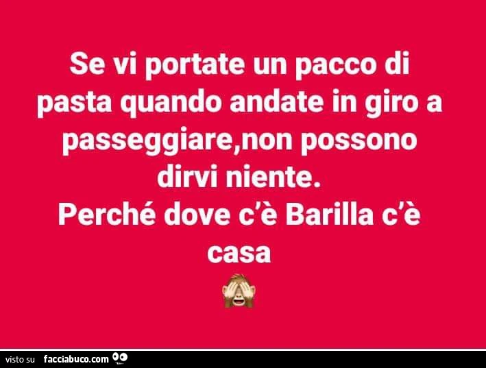 Se vi portate un pacco di pasta quando andate in giro a passeggiare, non possono dirvi niente. Perché dove c'è barilla c'è casa