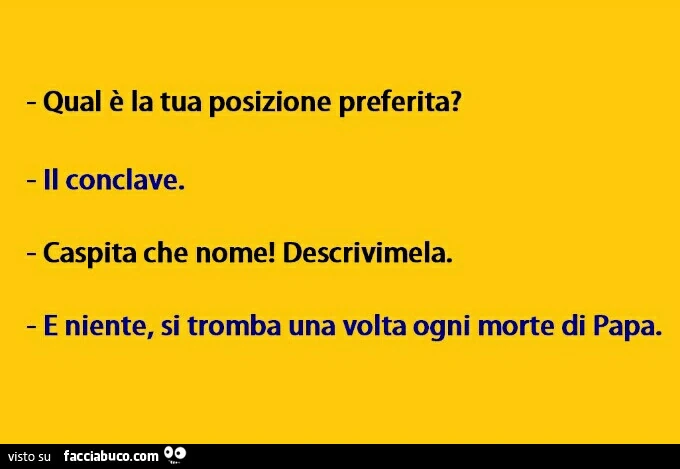 Qual'è la tua posizione preferita? Il conclave. Caspita che nome! Descrivimela. E niente, si tromba una volta ogni morte di Papa