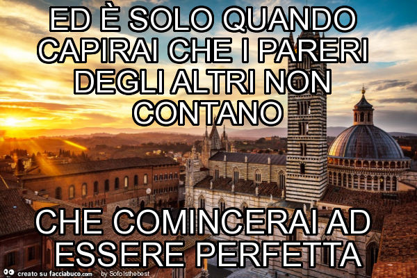 Ed è solo quando capirai che i pareri degli altri non contano che comincerai ad essere perfetta